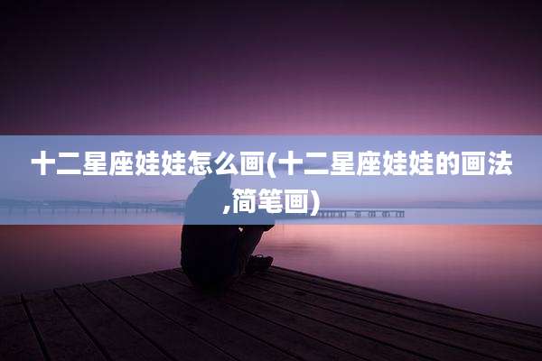 十二星座娃娃怎么画(十二星座娃娃的画法,简笔画)