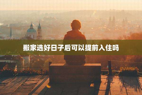 搬家选好日子后可以提前入住吗