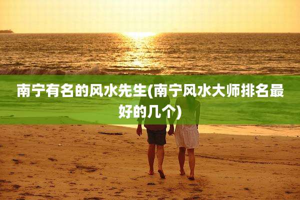 南宁有名的风水先生(南宁风水大师排名最好的几个)
