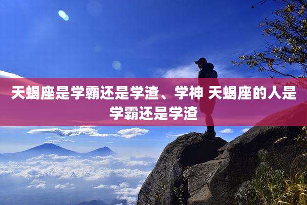 天蝎座是学霸还是学渣、学神 天蝎座的人是学霸还是学渣