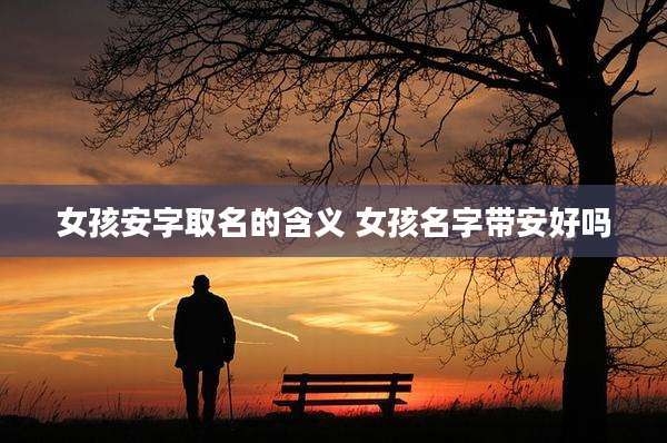 女孩安字取名的含义 女孩名字带安好吗