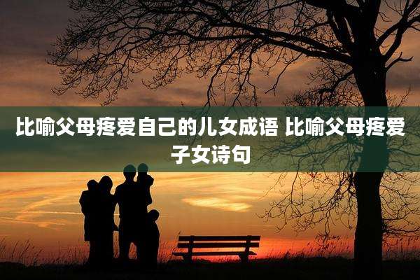 比喻父母疼爱自己的儿女成语 比喻父母疼爱子女诗句