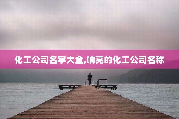 化工公司名字大全,响亮的化工公司名称