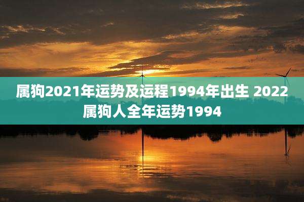 属狗2021年运势及运程1994年出生 2022属狗人全年运势1994