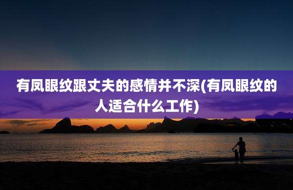 有凤眼纹跟丈夫的感情并不深(有凤眼纹的人适合什么工作)