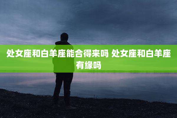 处女座和白羊座能合得来吗 处女座和白羊座有缘吗