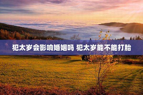 犯太岁会影响婚姻吗 犯太岁能不能打胎