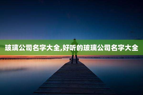 玻璃公司名字大全,好听的玻璃公司名字大全
