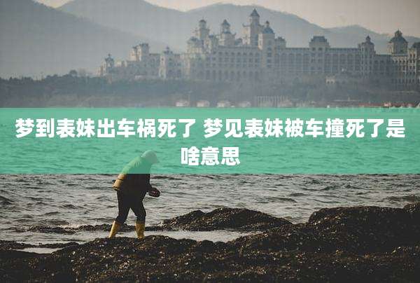 梦到表妹出车祸死了 梦见表妹被车撞死了是啥意思
