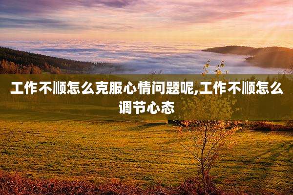 工作不顺怎么克服心情问题呢,工作不顺怎么调节心态