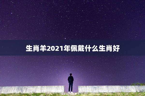 生肖羊2021年佩戴什么生肖好
