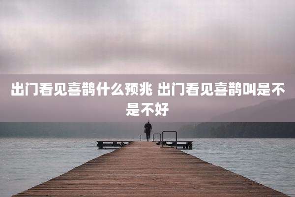 出门看见喜鹊什么预兆 出门看见喜鹊叫是不是不好