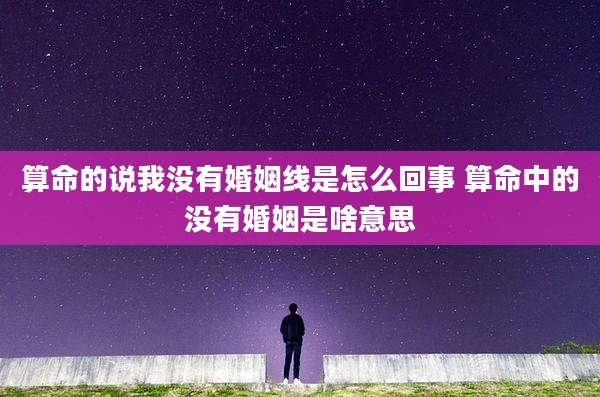 算命的说我没有婚姻线是怎么回事 算命中的没有婚姻是啥意思