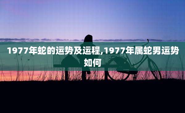 1977年蛇的运势及运程,1977年属蛇男运势如何