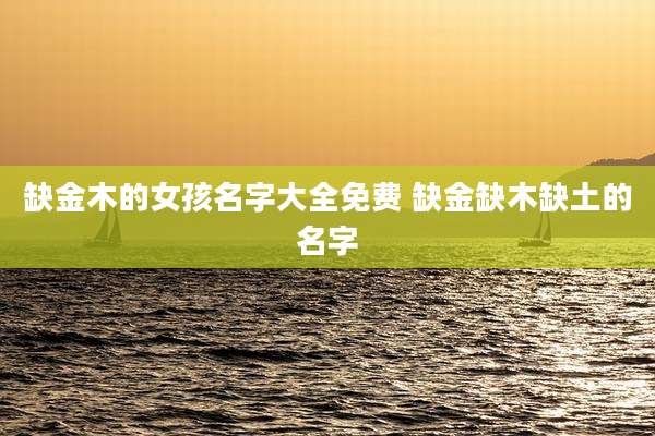 缺金木的女孩名字大全免费 缺金缺木缺土的名字