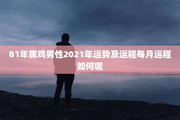 81年属鸡男性2021年运势及运程每月运程如何呢