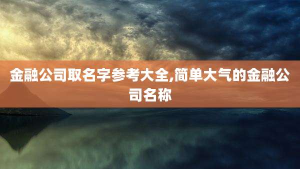 金融公司取名字参考大全,简单大气的金融公司名称