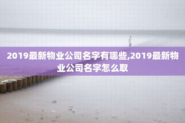 2019最新物业公司名字有哪些,2019最新物业公司名字怎么取