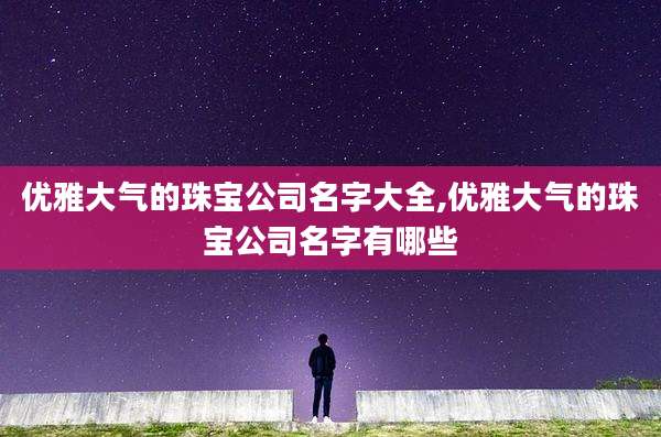 优雅大气的珠宝公司名字大全,优雅大气的珠宝公司名字有哪些