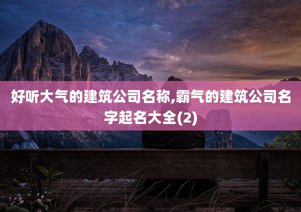 好听大气的建筑公司名称,霸气的建筑公司名字起名大全(2)