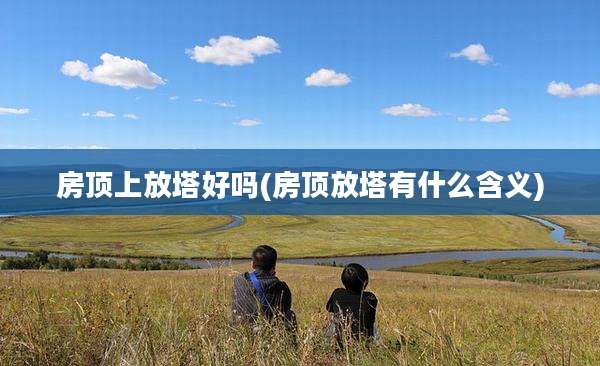 房顶上放塔好吗(房顶放塔有什么含义)