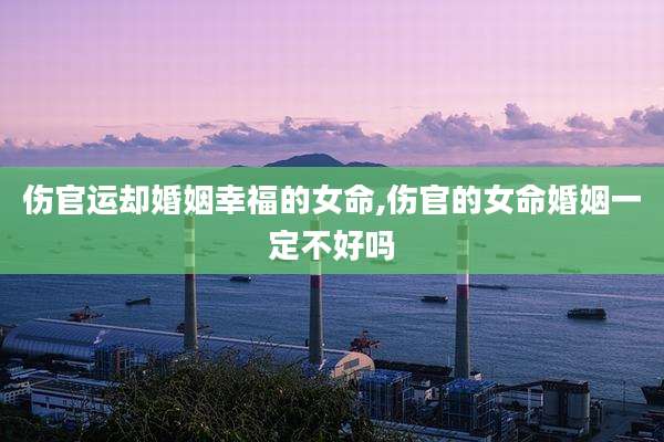 伤官运却婚姻幸福的女命,伤官的女命婚姻一定不好吗
