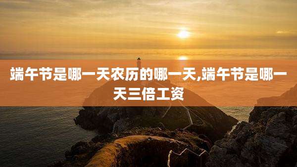 端午节是哪一天农历的哪一天,端午节是哪一天三倍工资