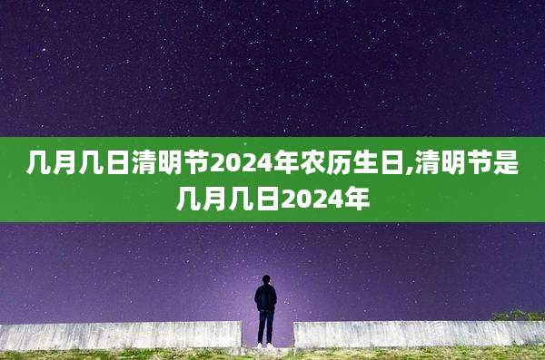 几月几日清明节2024年农历生日,清明节是几月几日2024年