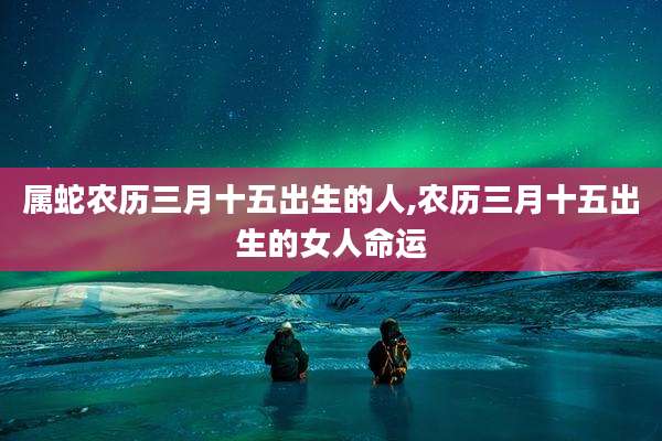 属蛇农历三月十五出生的人,农历三月十五出生的女人命运