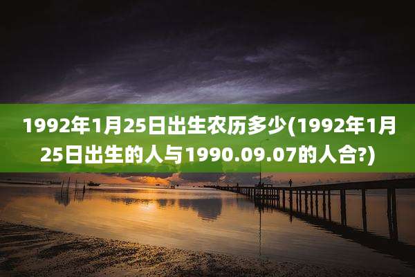 1992年1月25日出生农历多少(1992年1月25日出生的人与1990.09.07的人合?)