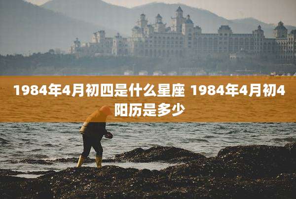 1984年4月初四是什么星座 1984年4月初4 阳历是多少