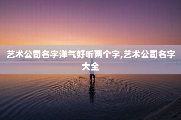 艺术公司名字洋气好听两个字,艺术公司名字大全