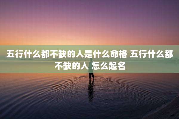 五行什么都不缺的人是什么命格 五行什么都不缺的人 怎么起名