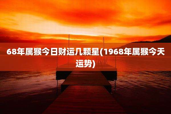68年属猴今日财运几颗星(1968年属猴今天运势)