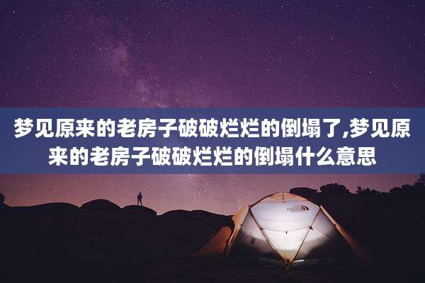 梦见原来的老房子破破烂烂的倒塌了,梦见原来的老房子破破烂烂的倒塌什么意思