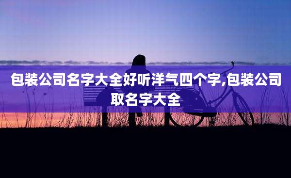包装公司名字大全好听洋气四个字,包装公司取名字大全