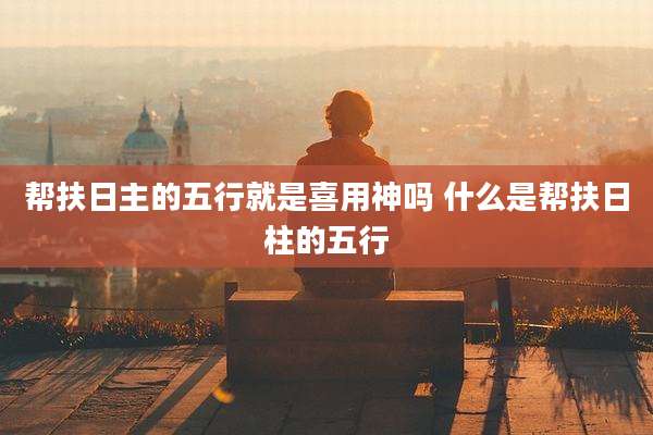 帮扶日主的五行就是喜用神吗 什么是帮扶日柱的五行