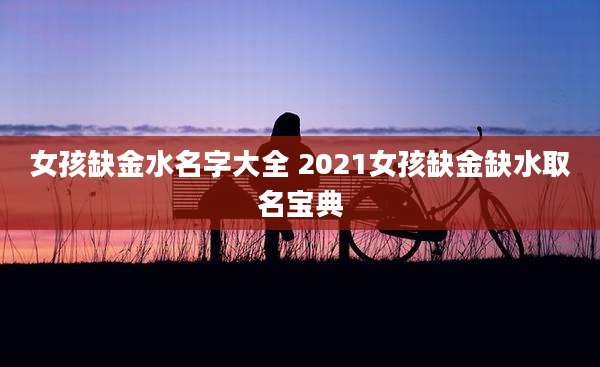 女孩缺金水名字大全 2021女孩缺金缺水取名宝典