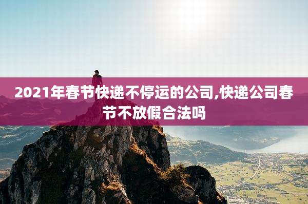 2021年春节快递不停运的公司,快递公司春节不放假合法吗