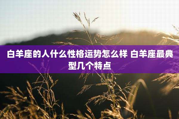 白羊座的人什么性格运势怎么样 白羊座最典型几个特点
