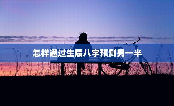怎样通过生辰八字预测另一半