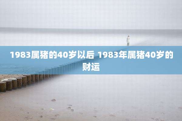 1983属猪的40岁以后 1983年属猪40岁的财运