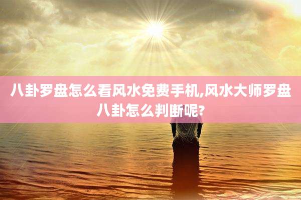 八卦罗盘怎么看风水免费手机,风水大师罗盘八卦怎么判断呢?
