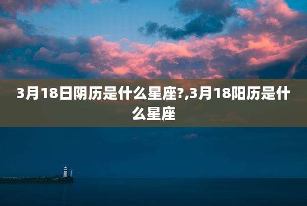 3月18日阴历是什么星座?,3月18阳历是什么星座
