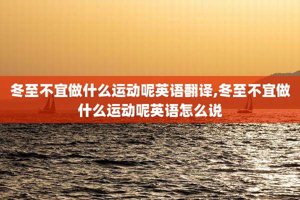 冬至不宜做什么运动呢英语翻译,冬至不宜做什么运动呢英语怎么说