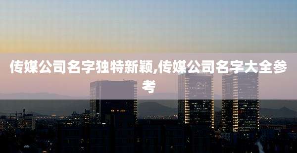 传媒公司名字独特新颖,传媒公司名字大全参考