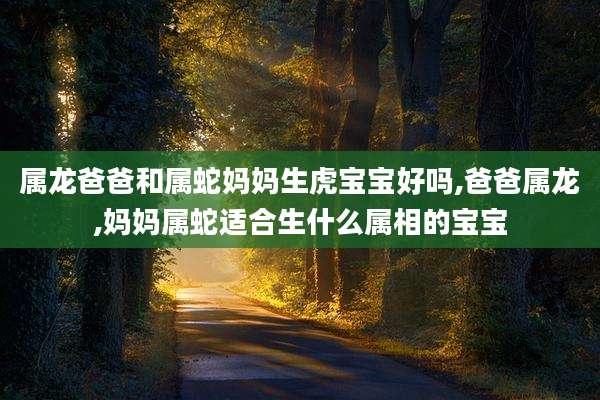属龙爸爸和属蛇妈妈生虎宝宝好吗,爸爸属龙,妈妈属蛇适合生什么属相的宝宝