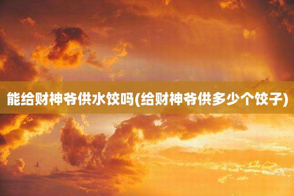 能给财神爷供水饺吗(给财神爷供多少个饺子)
