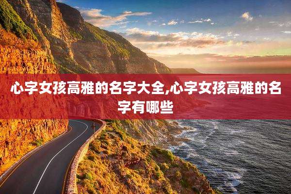 心字女孩高雅的名字大全,心字女孩高雅的名字有哪些