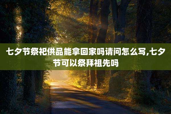 七夕节祭祀供品能拿回家吗请问怎么写,七夕节可以祭拜祖先吗